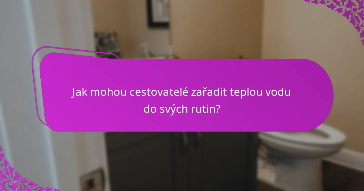 Jak mohou cestovatelé zařadit teplou vodu do svých rutin?
