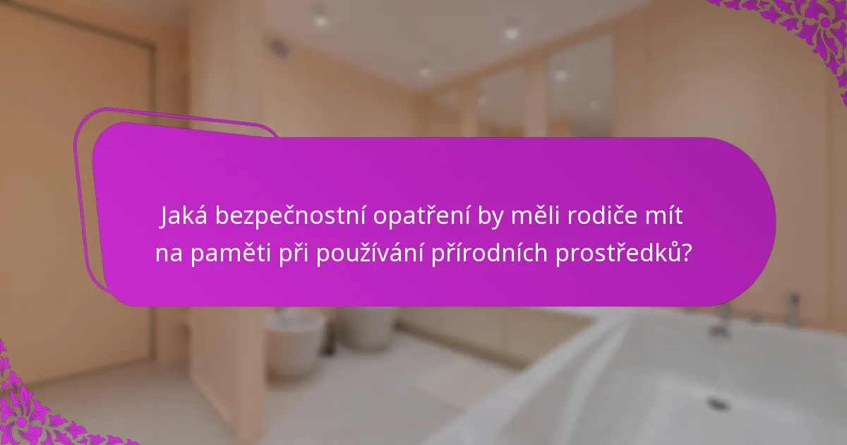 Jaká bezpečnostní opatření by měli rodiče mít na paměti při používání přírodních prostředků?