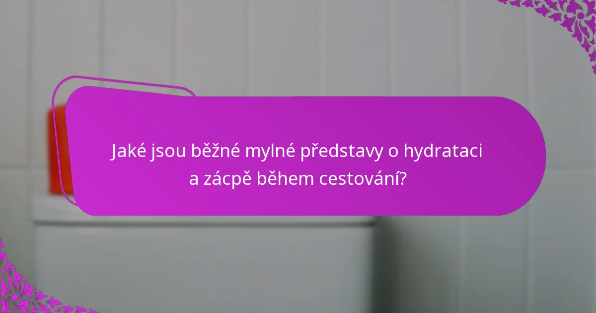 Jaké jsou běžné mylné představy o hydrataci a zácpě během cestování?